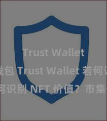 Trust Wallet加密钱包 Trust Wallet 若何识别 NFT 价值？市集分析指南