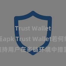 Trust Wallet最新版apk Trust Wallet若何维持用户在多链环境中措置和兑换财富？